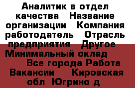 Аналитик в отдел качества › Название организации ­ Компания-работодатель › Отрасль предприятия ­ Другое › Минимальный оклад ­ 32 000 - Все города Работа » Вакансии   . Кировская обл.,Югрино д.